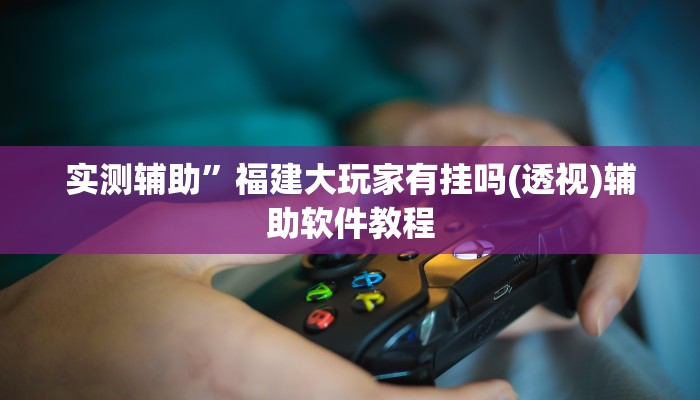 实测辅助”福建大玩家有挂吗(透视)辅助软件教程