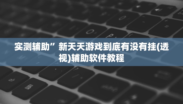 实测辅助”新天天游戏到底有没有挂(透视)辅助软件教程