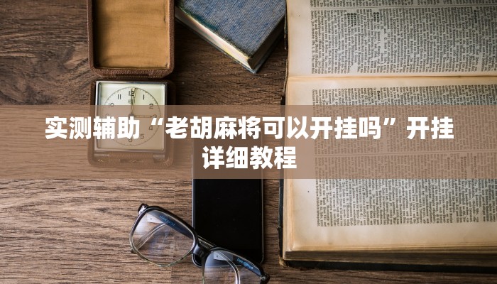 实测辅助“老胡麻将可以开挂吗”开挂详细教程